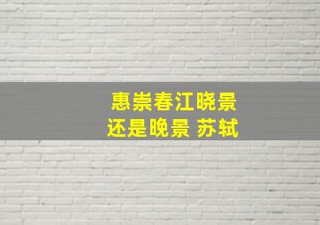 惠崇春江晓景还是晚景 苏轼